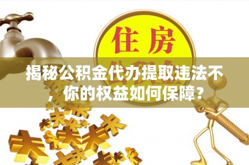 神湾揭秘公积金代办提取违法不，你的权益如何保障？