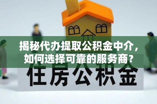 神湾揭秘代办提取公积金中介，如何选择可靠的服务商？