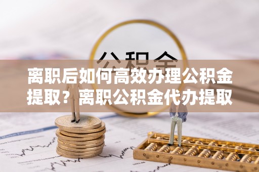 神湾离职后如何高效办理公积金提取？离职公积金代办提取全攻略