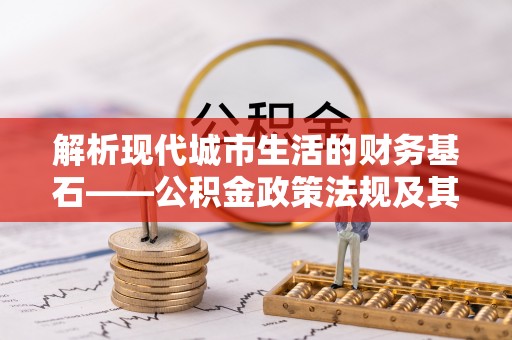 神湾解析现代城市生活的财务基石——公积金政策法规及其深远影响