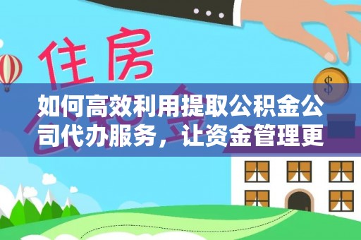 神湾如何高效利用提取公积金公司代办服务，让资金管理更轻松