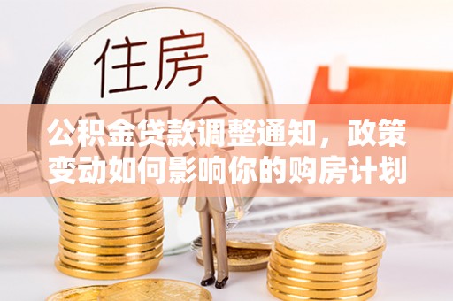 神湾公积金贷款调整通知，政策变动如何影响你的购房计划？