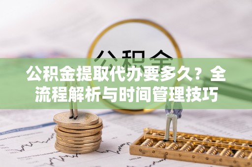 神湾公积金提取代办要多久？全流程解析与时间管理技巧