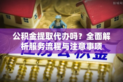 神湾公积金提取代办吗？全面解析服务流程与注意事项