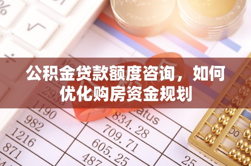 神湾公积金贷款额度咨询，如何优化购房资金规划