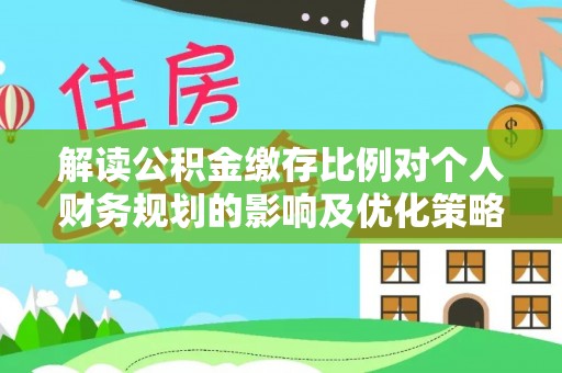 神湾解读公积金缴存比例对个人财务规划的影响及优化策略