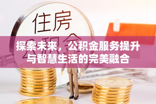 神湾探索未来，公积金服务提升与智慧生活的完美融合