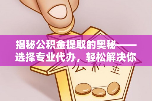 神湾揭秘公积金提取的奥秘——选择专业代办，轻松解决你的难题