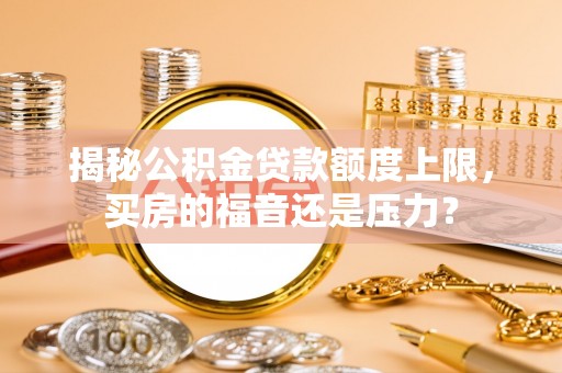 神湾揭秘公积金贷款额度上限，买房的福音还是压力？
