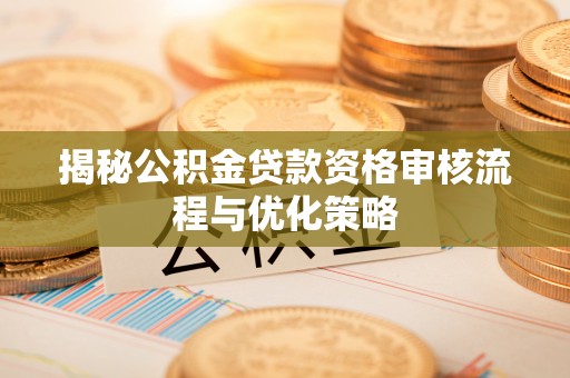 神湾揭秘公积金贷款资格审核流程与优化策略
