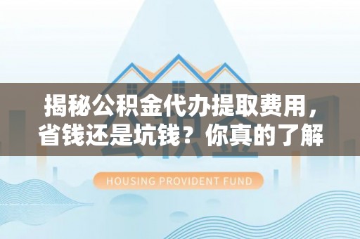 神湾揭秘公积金代办提取费用，省钱还是坑钱？你真的了解吗？