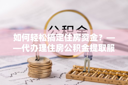 神湾如何轻松搞定住房资金？——代办理住房公积金提取服务全解析
