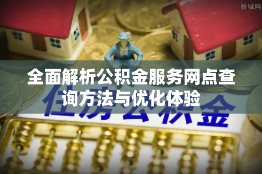 神湾全面解析公积金服务网点查询方法与优化体验