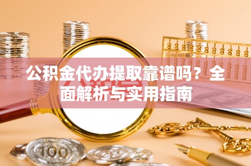 神湾公积金代办提取靠谱吗？全面解析与实用指南